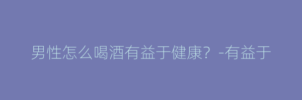男性怎么喝酒有益于健康？-有益于