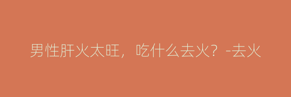 男性肝火太旺，吃什么去火？-去火