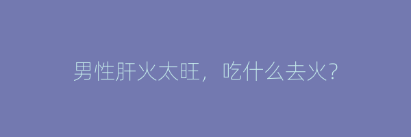 男性肝火太旺，吃什么去火？