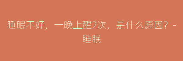 睡眠不好，一晚上醒2次，是什么原因？-睡眠