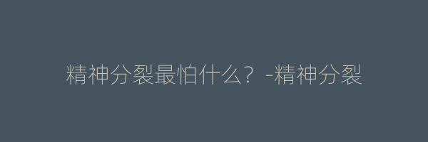 精神分裂最怕什么？-精神分裂