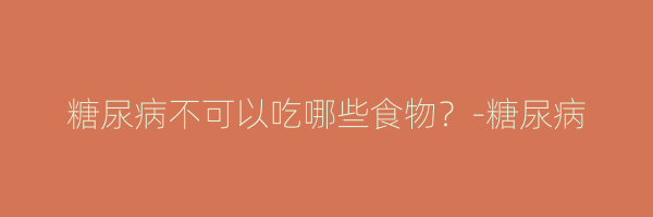 糖尿病不可以吃哪些食物？-糖尿病