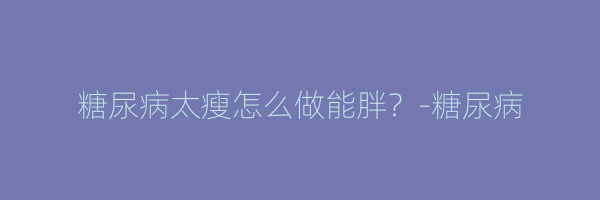 糖尿病太瘦怎么做能胖？-糖尿病
