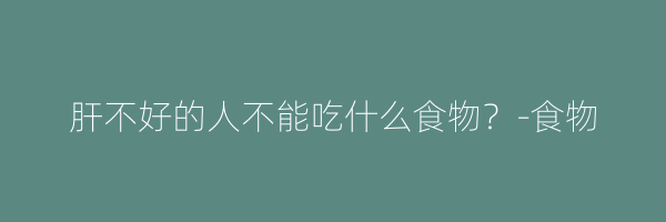 肝不好的人不能吃什么食物？-食物