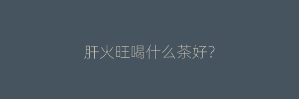 肝火旺喝什么茶好？