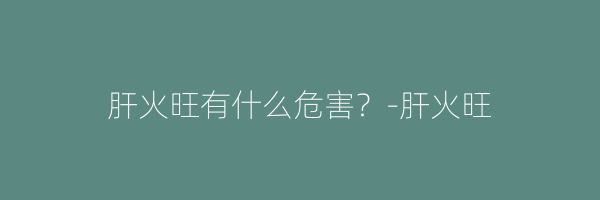 肝火旺有什么危害？-肝火旺