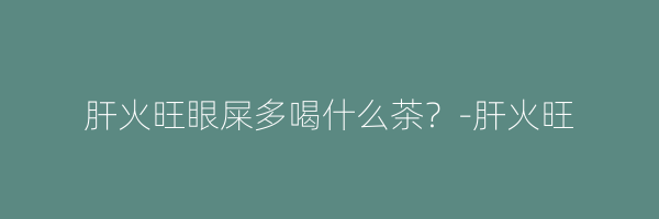 肝火旺眼屎多喝什么茶？-肝火旺