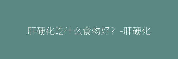 肝硬化吃什么食物好？-肝硬化