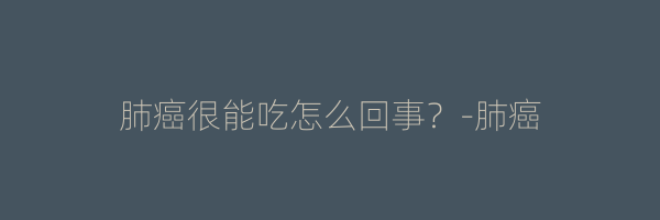肺癌很能吃怎么回事？-肺癌