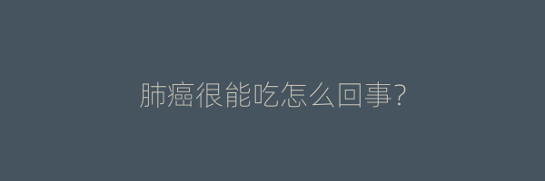 肺癌很能吃怎么回事？