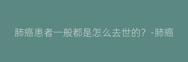 肺癌患者一般都是怎么去世的？-肺癌