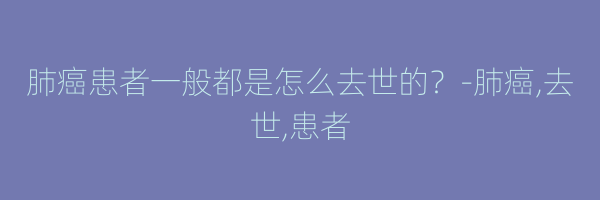 肺癌患者一般都是怎么去世的？-肺癌,去世,患者