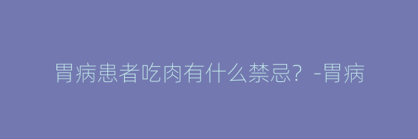 胃病患者吃肉有什么禁忌？-胃病