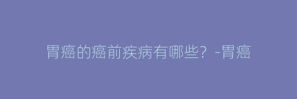 胃癌的癌前疾病有哪些？-胃癌