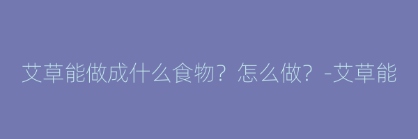 艾草能做成什么食物？怎么做？-艾草能