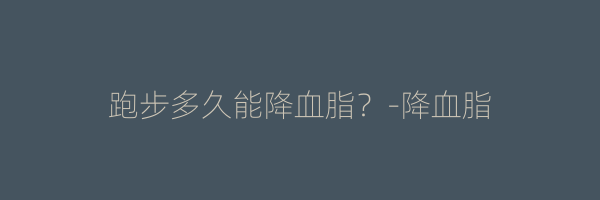 跑步多久能降血脂？-降血脂
