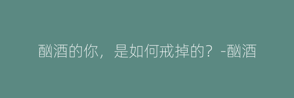 酗酒的你，是如何戒掉的？-酗酒