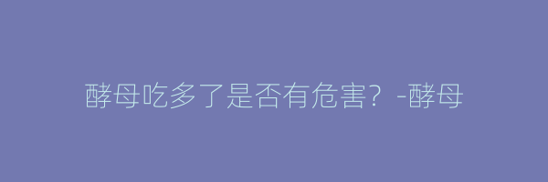 酵母吃多了是否有危害？-酵母
