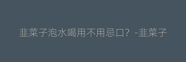 韭菜子泡水喝用不用忌口？-韭菜子