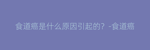 食道癌是什么原因引起的？-食道癌