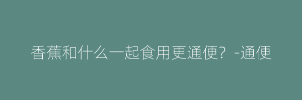 香蕉和什么一起食用更通便？-通便