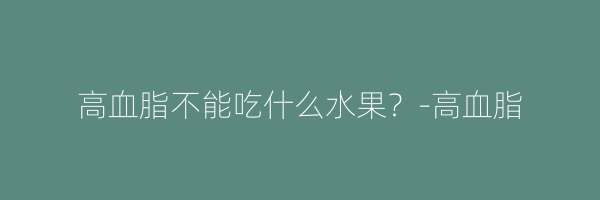 高血脂不能吃什么水果？-高血脂