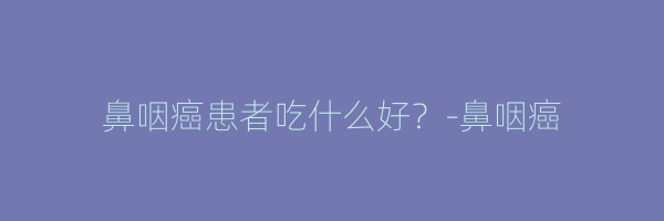 鼻咽癌患者吃什么好？-鼻咽癌