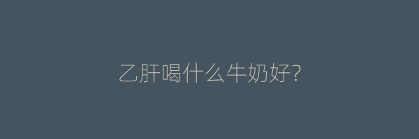 乙肝喝什么牛奶好？