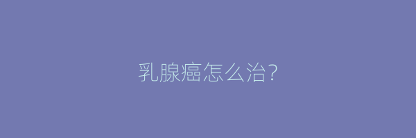 乳腺癌怎么治？