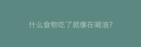 什么食物吃了就像在喝油？