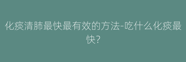 化痰清肺最快最有效的方法-吃什么化痰最快？