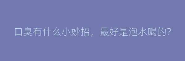 口臭有什么小妙招，最好是泡水喝的？