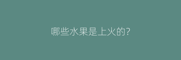 哪些水果是上火的？