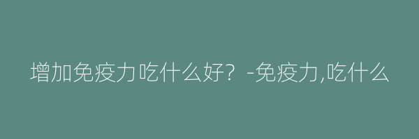 增加免疫力吃什么好？-免疫力,吃什么