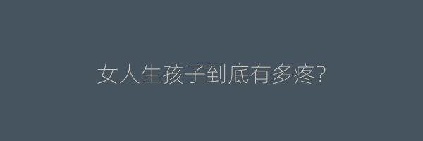 女人生孩子到底有多疼？