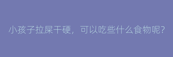 小孩子拉屎干硬，可以吃些什么食物呢？