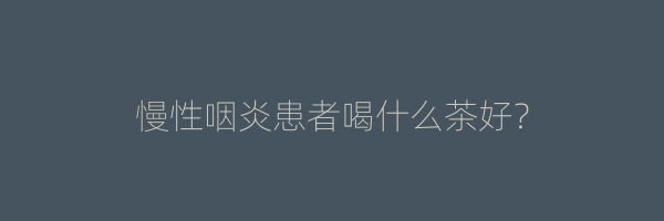 慢性咽炎患者喝什么茶好？