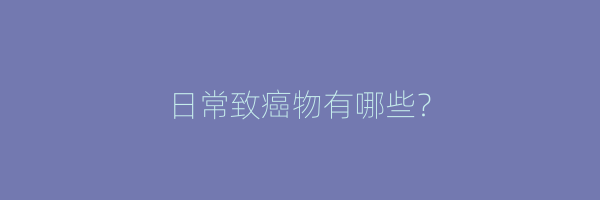 日常致癌物有哪些？