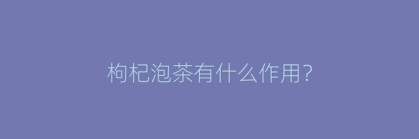 枸杞泡茶有什么作用？