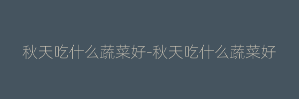 秋天吃什么蔬菜好-秋天吃什么蔬菜好