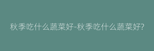秋季吃什么蔬菜好-秋季吃什么蔬菜好?