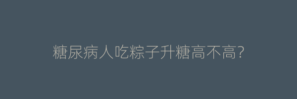 糖尿病人吃粽子升糖高不高？