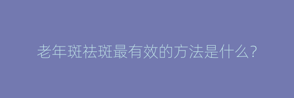 老年斑祛斑最有效的方法是什么？