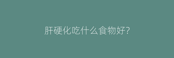 肝硬化吃什么食物好？