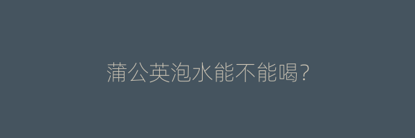 蒲公英泡水能不能喝？
