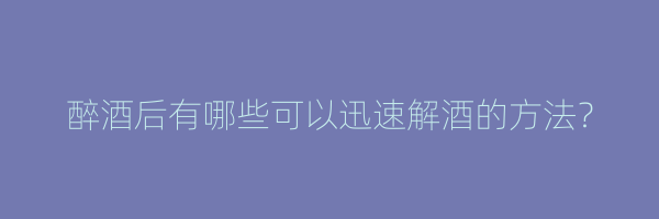 醉酒后有哪些可以迅速解酒的方法？