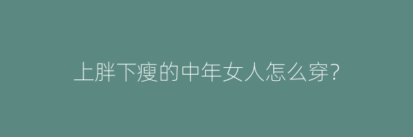 上胖下瘦的中年女人怎么穿？