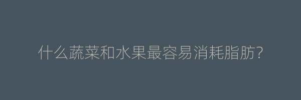 什么蔬菜和水果最容易消耗脂肪？