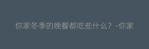 你家冬季的晚餐都吃些什么？-你家