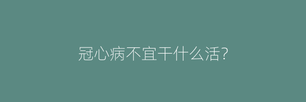 冠心病不宜干什么活？